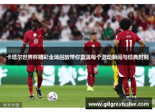 卡塔尔世界杯精彩全场回放带你重温每个激动瞬间与经典时刻