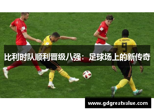 比利时队顺利晋级八强：足球场上的新传奇