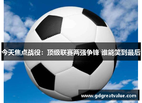 今天焦点战役：顶级联赛两强争锋 谁能笑到最后