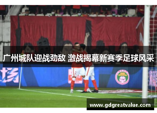 广州城队迎战劲敌 激战揭幕新赛季足球风采