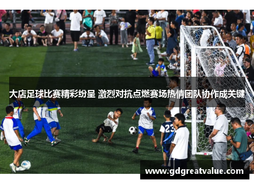 大店足球比赛精彩纷呈 激烈对抗点燃赛场热情团队协作成关键