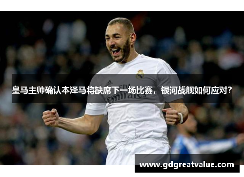 皇马主帅确认本泽马将缺席下一场比赛，银河战舰如何应对？