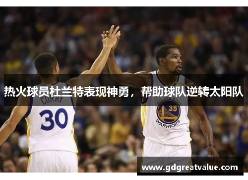热火球员杜兰特表现神勇，帮助球队逆转太阳队