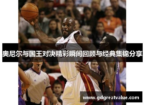 奥尼尔与国王对决精彩瞬间回顾与经典集锦分享