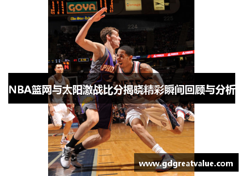 NBA篮网与太阳激战比分揭晓精彩瞬间回顾与分析