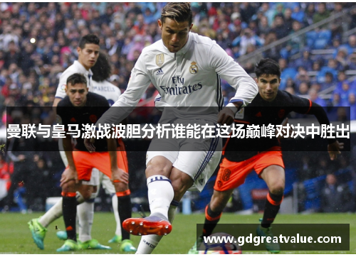 曼联与皇马激战波胆分析谁能在这场巅峰对决中胜出