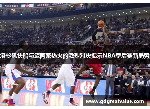 洛杉矶快船与迈阿密热火的激烈对决揭示NBA季后赛新局势