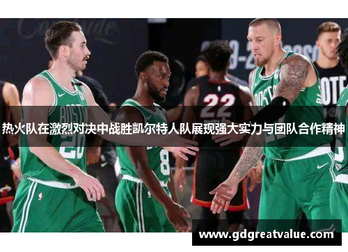 热火队在激烈对决中战胜凯尔特人队展现强大实力与团队合作精神