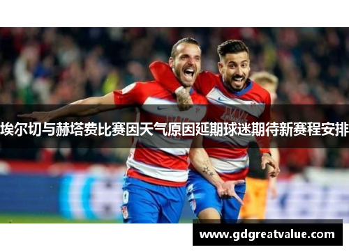 埃尔切与赫塔费比赛因天气原因延期球迷期待新赛程安排