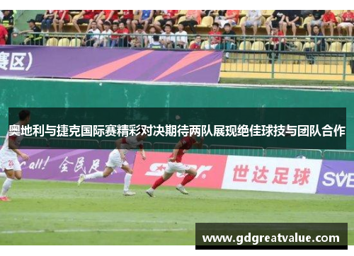 奥地利与捷克国际赛精彩对决期待两队展现绝佳球技与团队合作