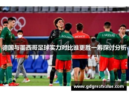 德国与墨西哥足球实力对比谁更胜一筹探讨分析